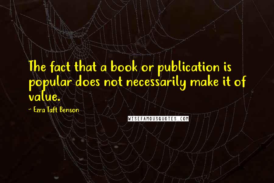 Ezra Taft Benson Quotes: The fact that a book or publication is popular does not necessarily make it of value.