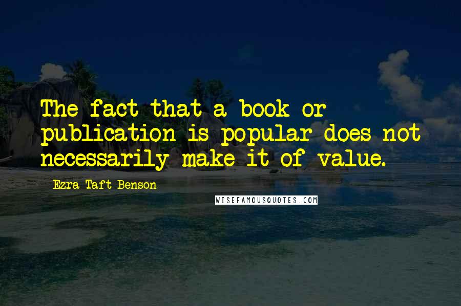 Ezra Taft Benson Quotes: The fact that a book or publication is popular does not necessarily make it of value.