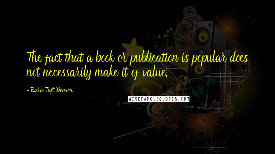 Ezra Taft Benson Quotes: The fact that a book or publication is popular does not necessarily make it of value.