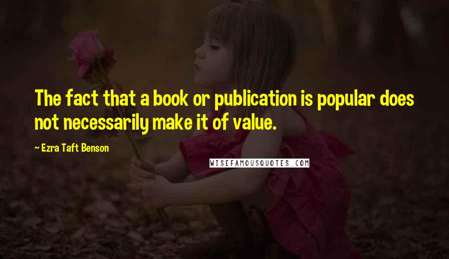 Ezra Taft Benson Quotes: The fact that a book or publication is popular does not necessarily make it of value.