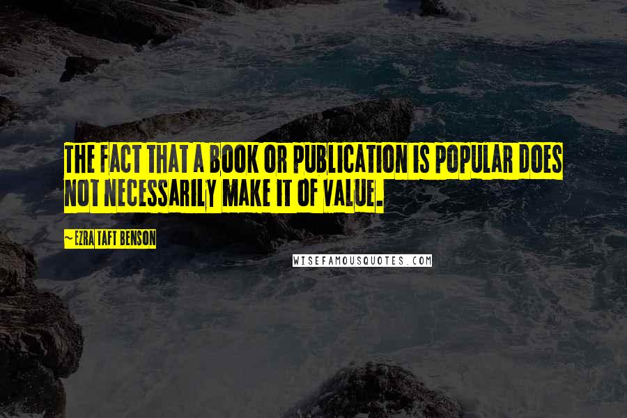 Ezra Taft Benson Quotes: The fact that a book or publication is popular does not necessarily make it of value.