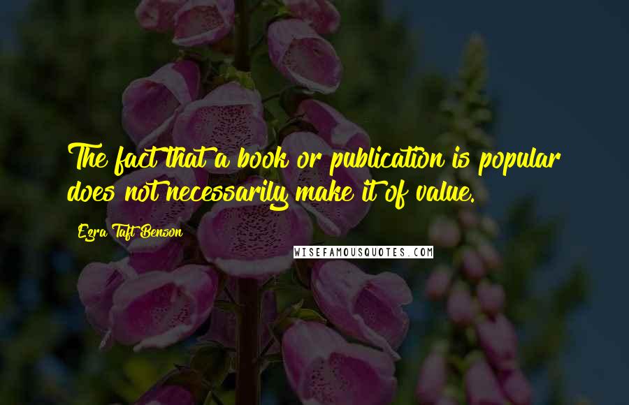 Ezra Taft Benson Quotes: The fact that a book or publication is popular does not necessarily make it of value.