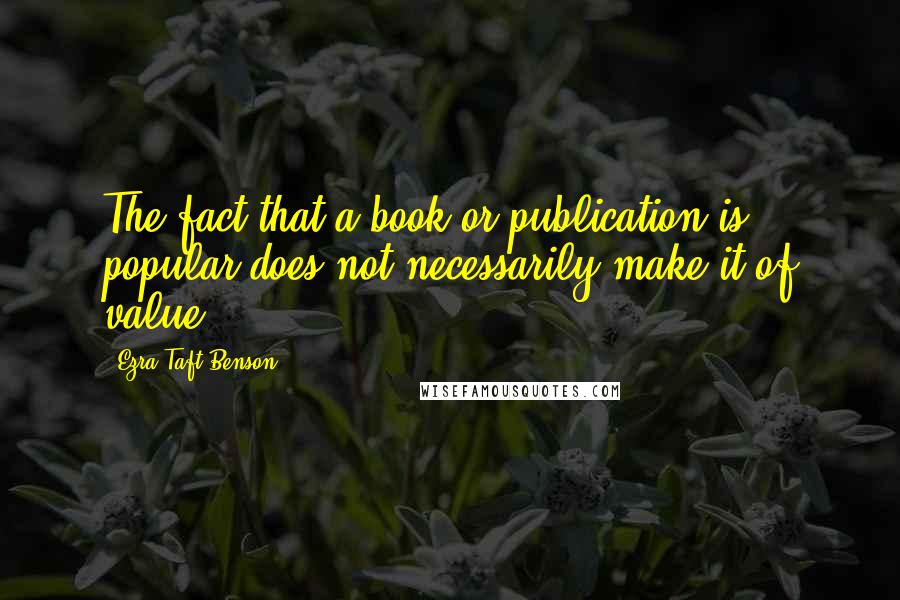 Ezra Taft Benson Quotes: The fact that a book or publication is popular does not necessarily make it of value.
