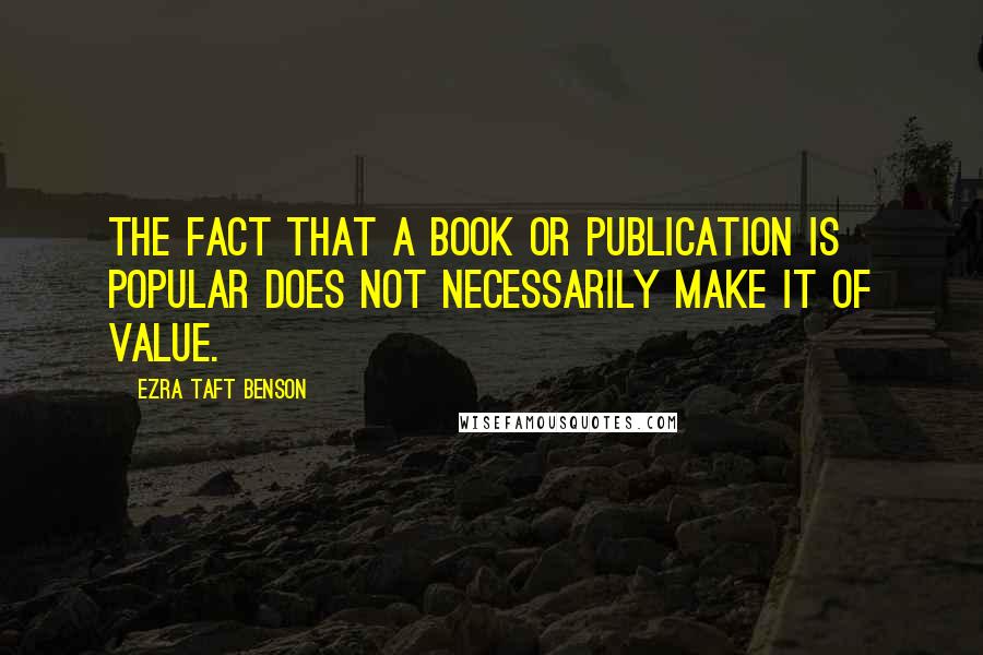 Ezra Taft Benson Quotes: The fact that a book or publication is popular does not necessarily make it of value.