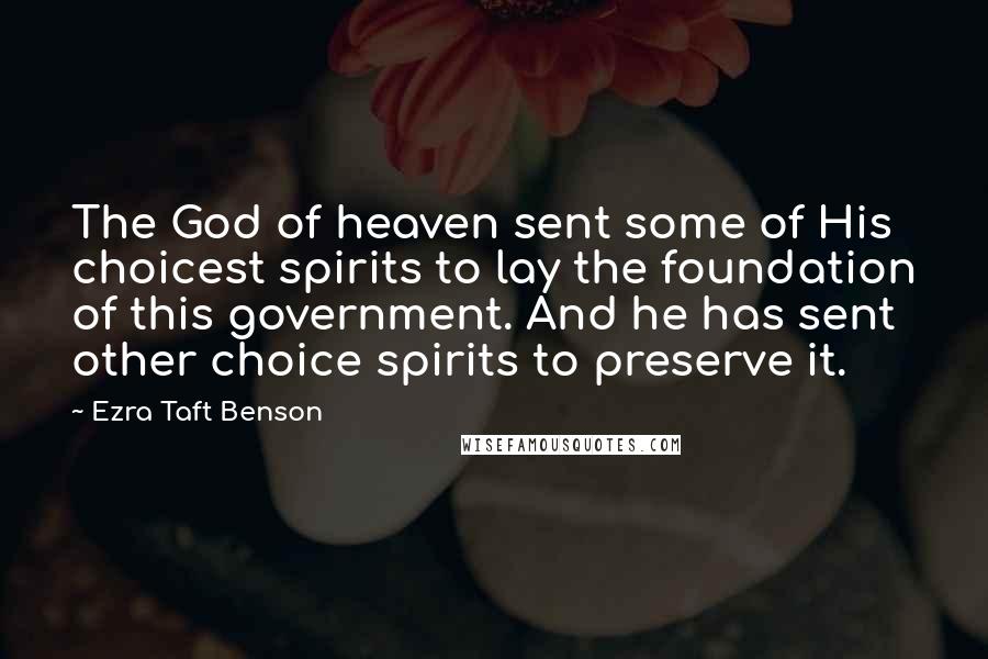Ezra Taft Benson Quotes: The God of heaven sent some of His choicest spirits to lay the foundation of this government. And he has sent other choice spirits to preserve it.