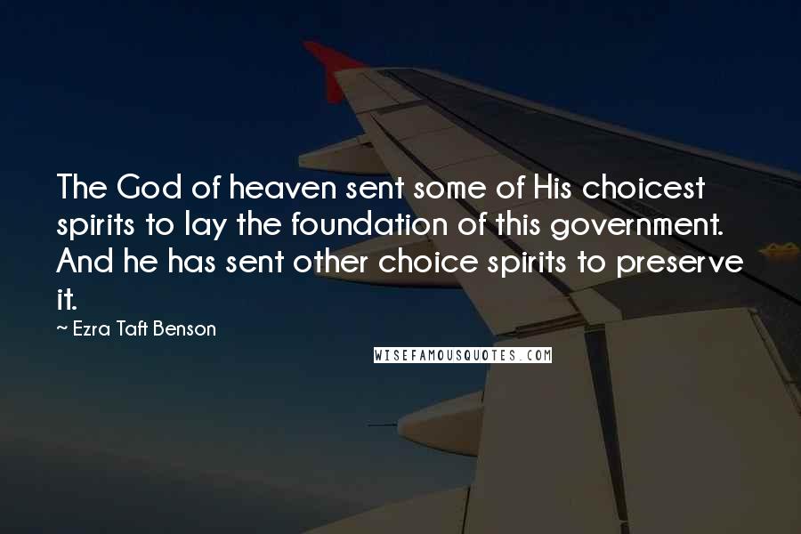 Ezra Taft Benson Quotes: The God of heaven sent some of His choicest spirits to lay the foundation of this government. And he has sent other choice spirits to preserve it.