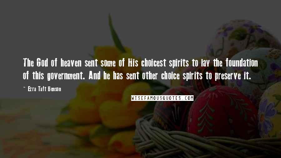 Ezra Taft Benson Quotes: The God of heaven sent some of His choicest spirits to lay the foundation of this government. And he has sent other choice spirits to preserve it.