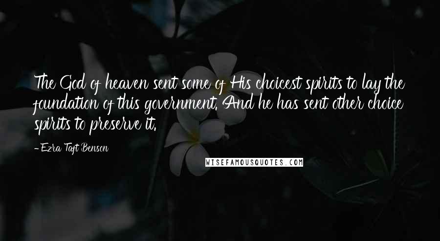 Ezra Taft Benson Quotes: The God of heaven sent some of His choicest spirits to lay the foundation of this government. And he has sent other choice spirits to preserve it.