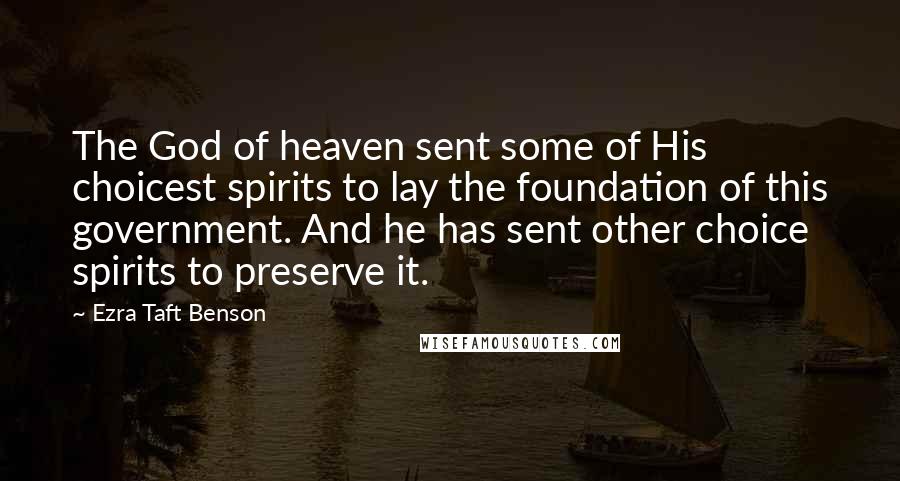 Ezra Taft Benson Quotes: The God of heaven sent some of His choicest spirits to lay the foundation of this government. And he has sent other choice spirits to preserve it.