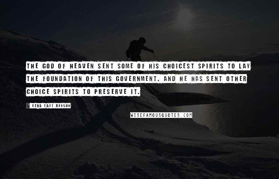Ezra Taft Benson Quotes: The God of heaven sent some of His choicest spirits to lay the foundation of this government. And he has sent other choice spirits to preserve it.