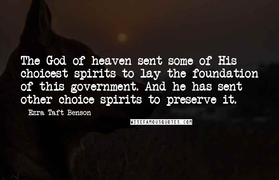 Ezra Taft Benson Quotes: The God of heaven sent some of His choicest spirits to lay the foundation of this government. And he has sent other choice spirits to preserve it.