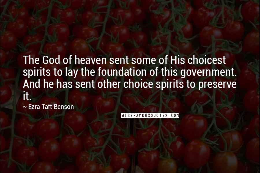 Ezra Taft Benson Quotes: The God of heaven sent some of His choicest spirits to lay the foundation of this government. And he has sent other choice spirits to preserve it.