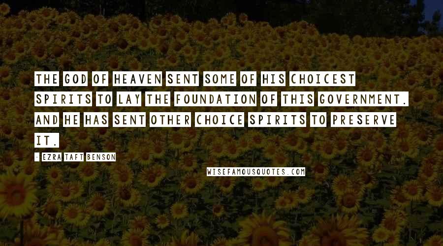 Ezra Taft Benson Quotes: The God of heaven sent some of His choicest spirits to lay the foundation of this government. And he has sent other choice spirits to preserve it.