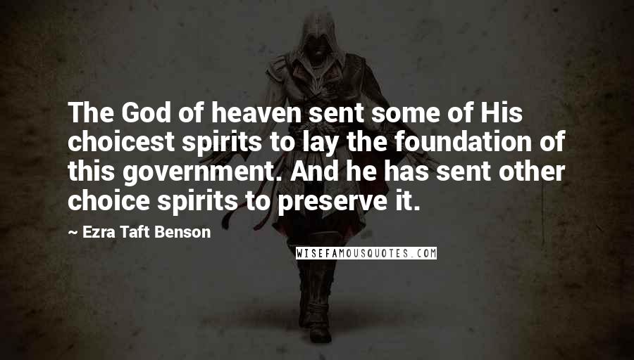 Ezra Taft Benson Quotes: The God of heaven sent some of His choicest spirits to lay the foundation of this government. And he has sent other choice spirits to preserve it.