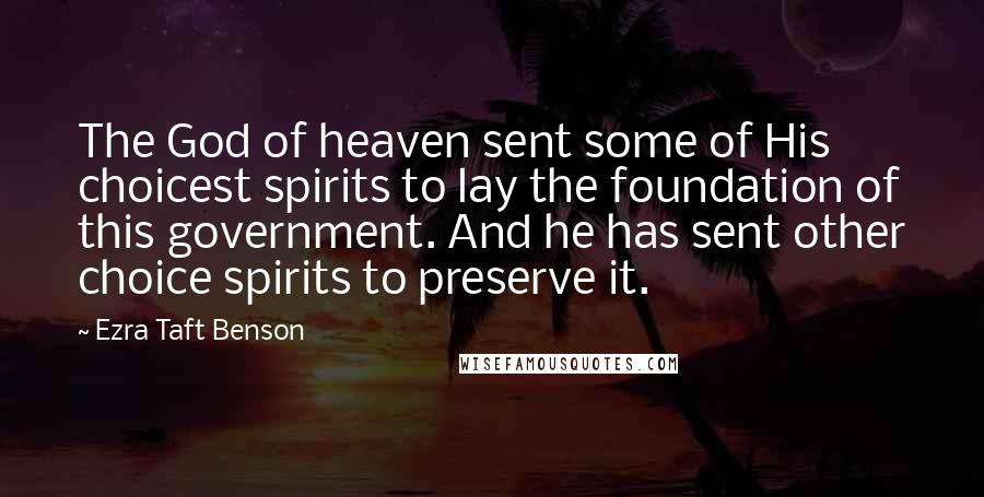 Ezra Taft Benson Quotes: The God of heaven sent some of His choicest spirits to lay the foundation of this government. And he has sent other choice spirits to preserve it.