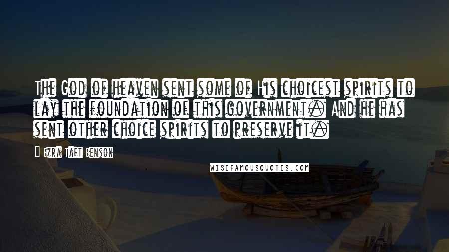 Ezra Taft Benson Quotes: The God of heaven sent some of His choicest spirits to lay the foundation of this government. And he has sent other choice spirits to preserve it.