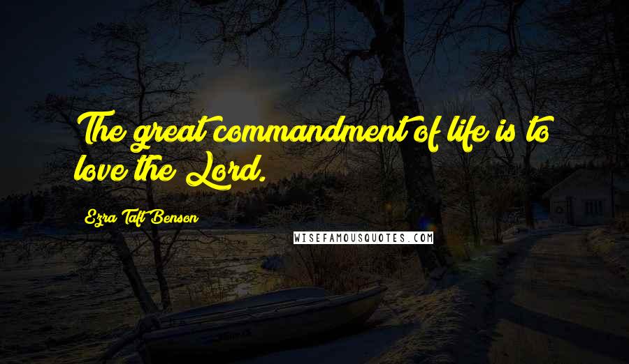 Ezra Taft Benson Quotes: The great commandment of life is to love the Lord.