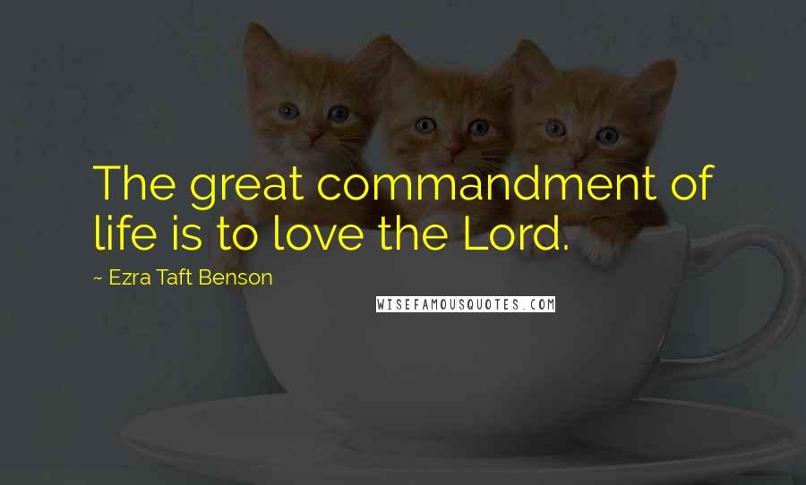 Ezra Taft Benson Quotes: The great commandment of life is to love the Lord.