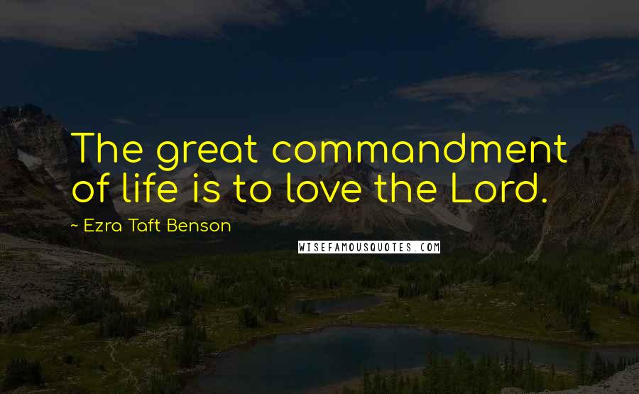 Ezra Taft Benson Quotes: The great commandment of life is to love the Lord.