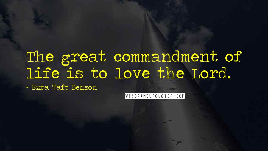 Ezra Taft Benson Quotes: The great commandment of life is to love the Lord.