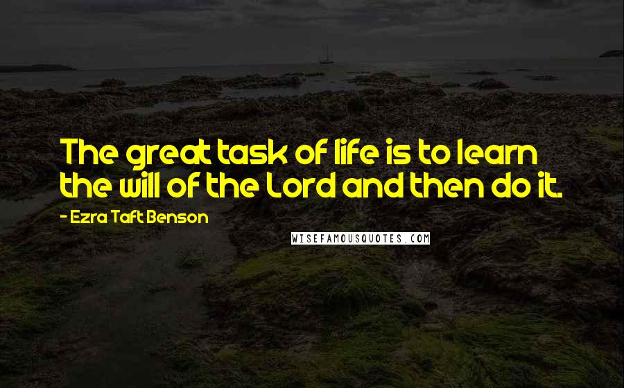 Ezra Taft Benson Quotes: The great task of life is to learn the will of the Lord and then do it.