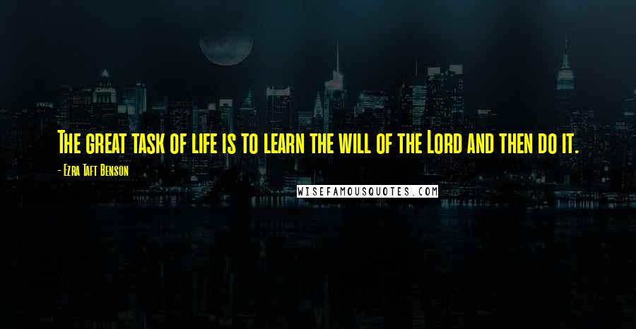 Ezra Taft Benson Quotes: The great task of life is to learn the will of the Lord and then do it.