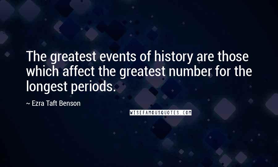 Ezra Taft Benson Quotes: The greatest events of history are those which affect the greatest number for the longest periods.