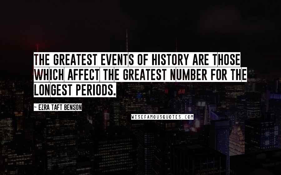 Ezra Taft Benson Quotes: The greatest events of history are those which affect the greatest number for the longest periods.