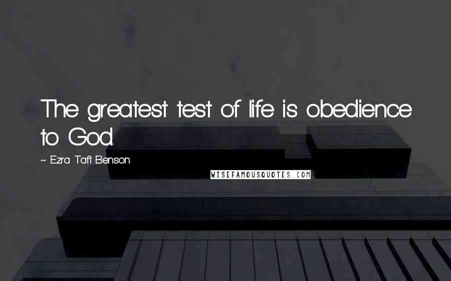 Ezra Taft Benson Quotes: The greatest test of life is obedience to God.