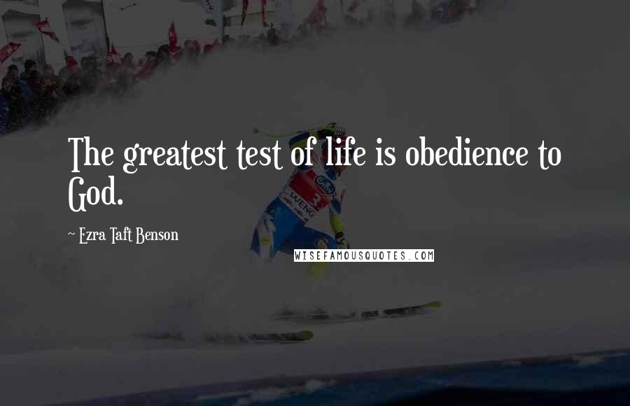 Ezra Taft Benson Quotes: The greatest test of life is obedience to God.