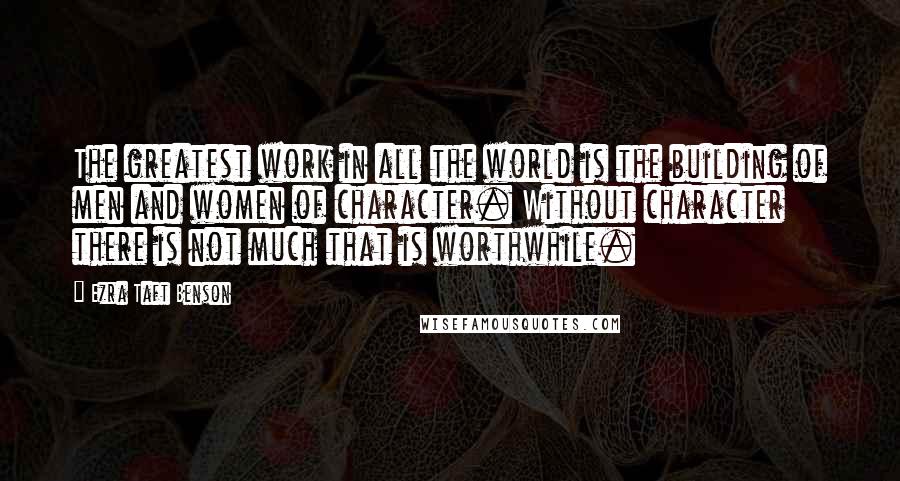 Ezra Taft Benson Quotes: The greatest work in all the world is the building of men and women of character. Without character there is not much that is worthwhile.