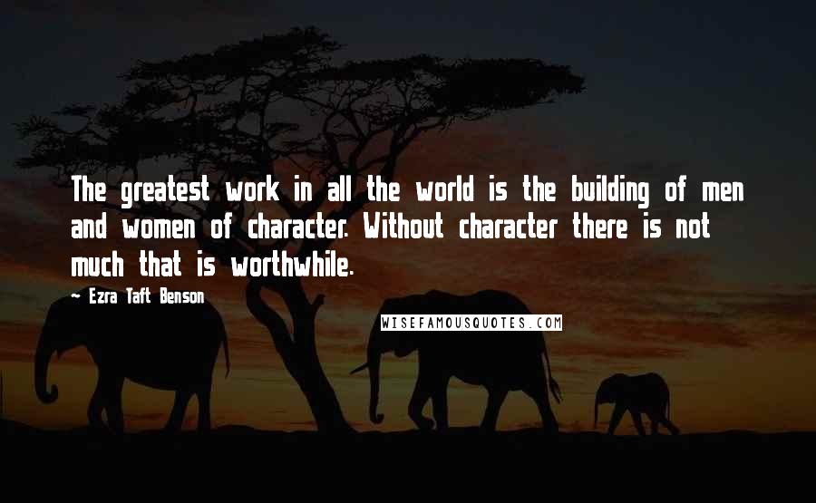 Ezra Taft Benson Quotes: The greatest work in all the world is the building of men and women of character. Without character there is not much that is worthwhile.