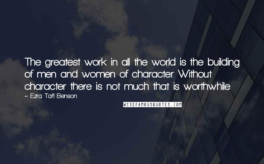 Ezra Taft Benson Quotes: The greatest work in all the world is the building of men and women of character. Without character there is not much that is worthwhile.