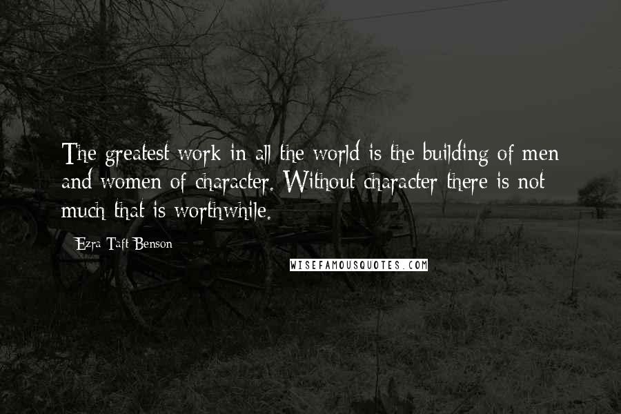 Ezra Taft Benson Quotes: The greatest work in all the world is the building of men and women of character. Without character there is not much that is worthwhile.