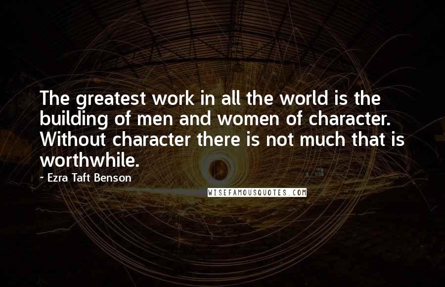 Ezra Taft Benson Quotes: The greatest work in all the world is the building of men and women of character. Without character there is not much that is worthwhile.
