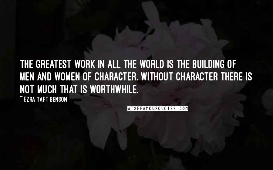 Ezra Taft Benson Quotes: The greatest work in all the world is the building of men and women of character. Without character there is not much that is worthwhile.