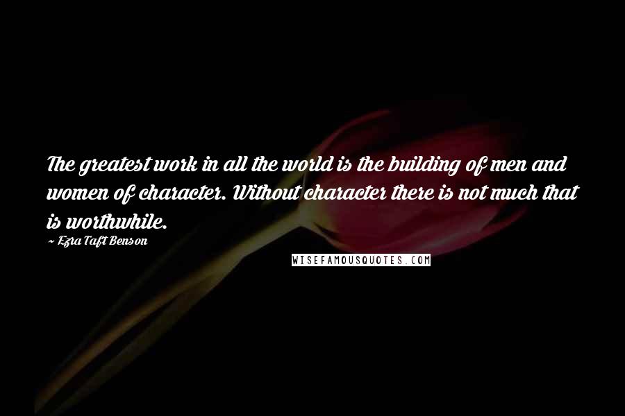 Ezra Taft Benson Quotes: The greatest work in all the world is the building of men and women of character. Without character there is not much that is worthwhile.