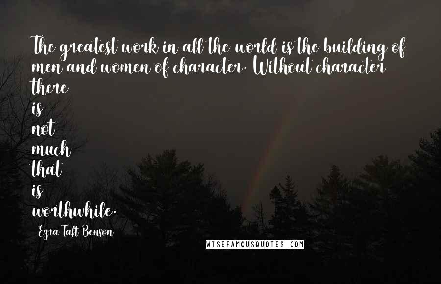 Ezra Taft Benson Quotes: The greatest work in all the world is the building of men and women of character. Without character there is not much that is worthwhile.