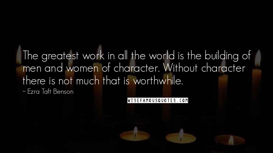 Ezra Taft Benson Quotes: The greatest work in all the world is the building of men and women of character. Without character there is not much that is worthwhile.