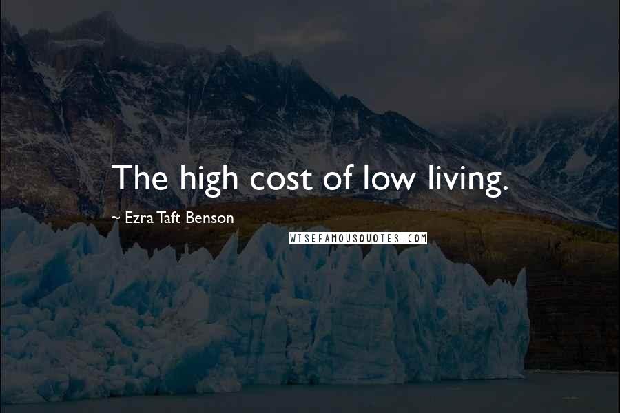 Ezra Taft Benson Quotes: The high cost of low living.