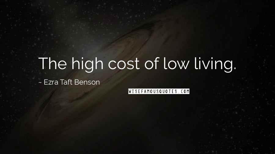 Ezra Taft Benson Quotes: The high cost of low living.