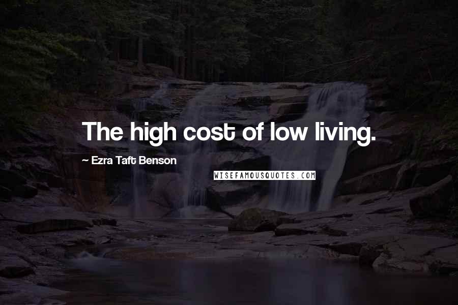 Ezra Taft Benson Quotes: The high cost of low living.