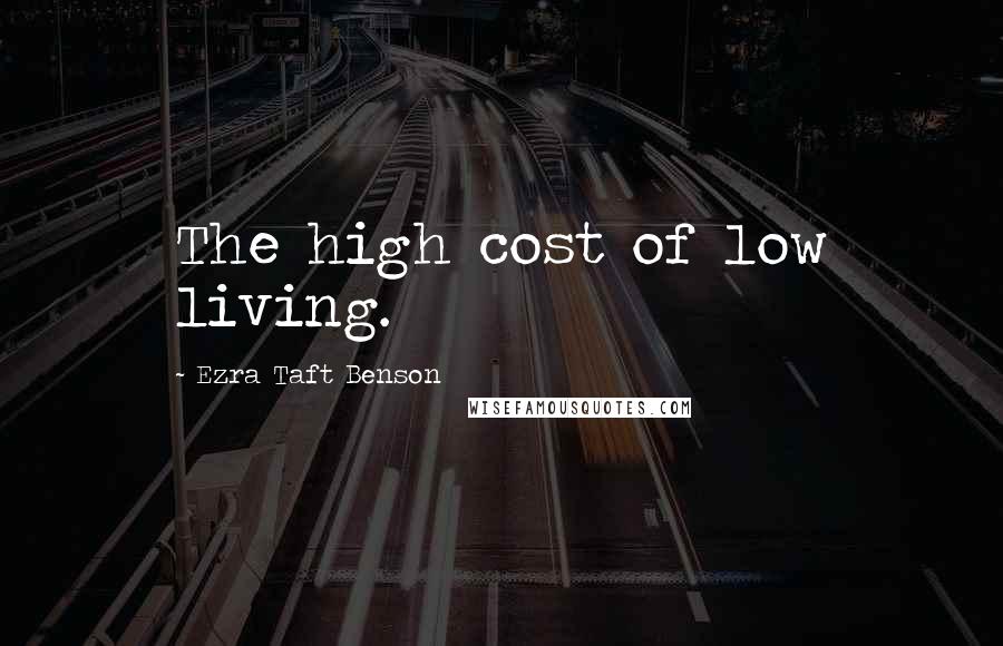 Ezra Taft Benson Quotes: The high cost of low living.