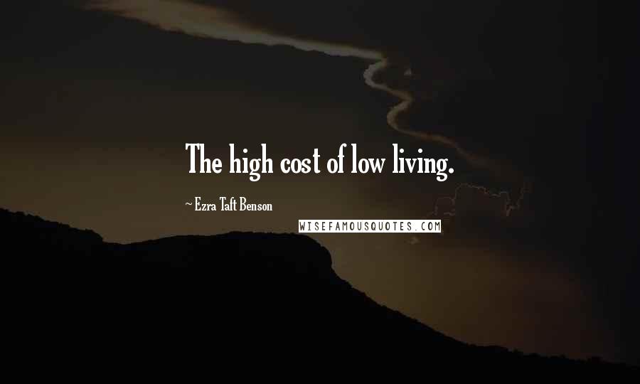 Ezra Taft Benson Quotes: The high cost of low living.