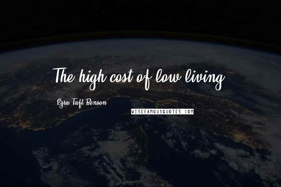 Ezra Taft Benson Quotes: The high cost of low living.