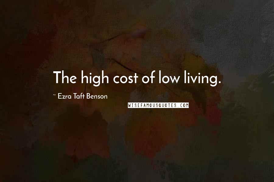 Ezra Taft Benson Quotes: The high cost of low living.