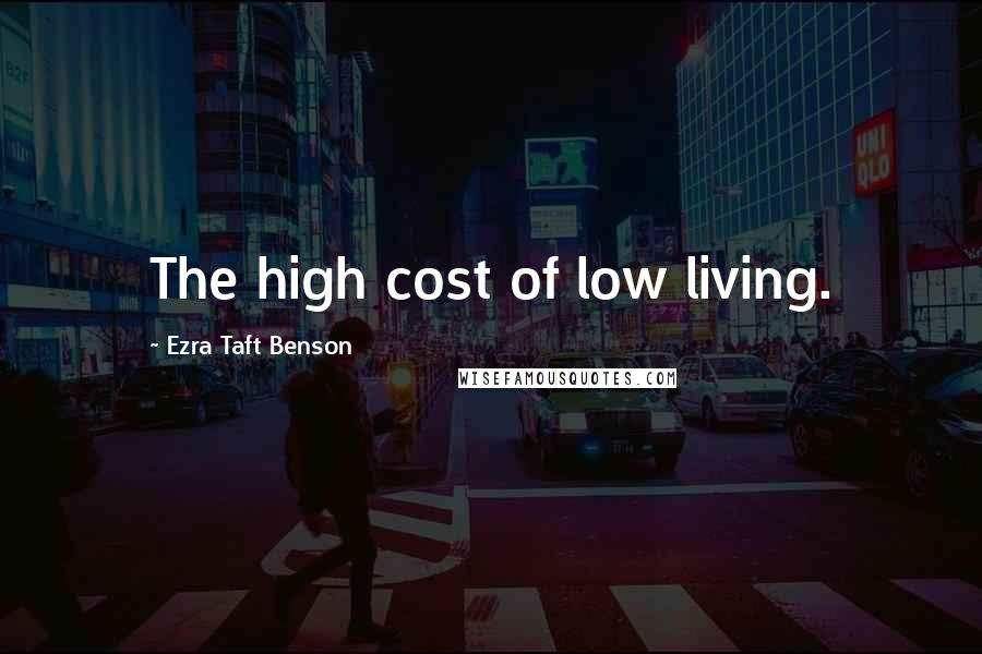 Ezra Taft Benson Quotes: The high cost of low living.