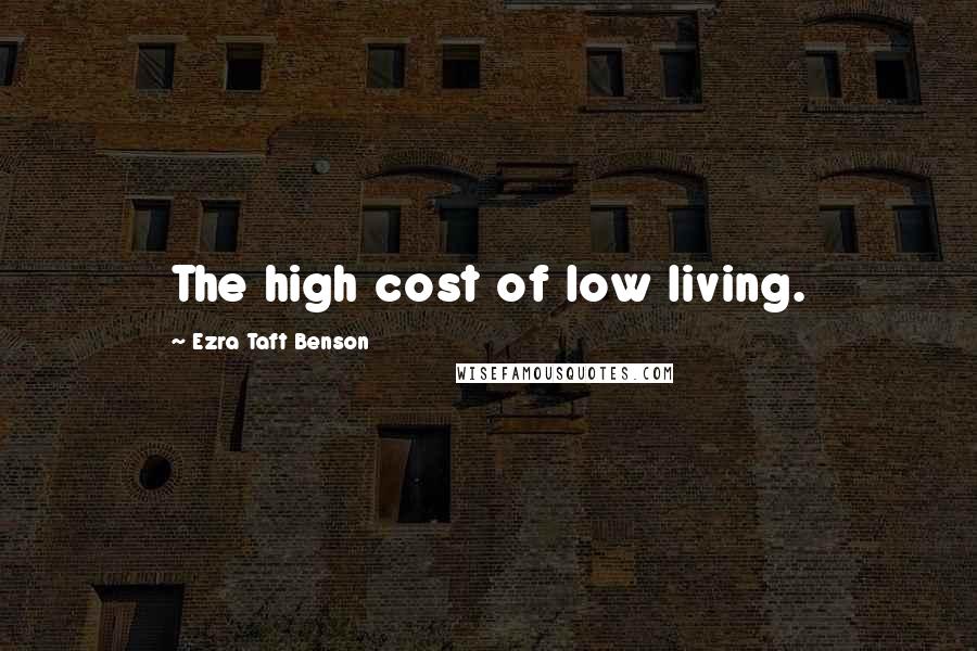 Ezra Taft Benson Quotes: The high cost of low living.