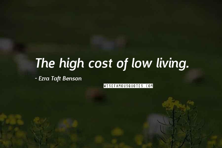 Ezra Taft Benson Quotes: The high cost of low living.
