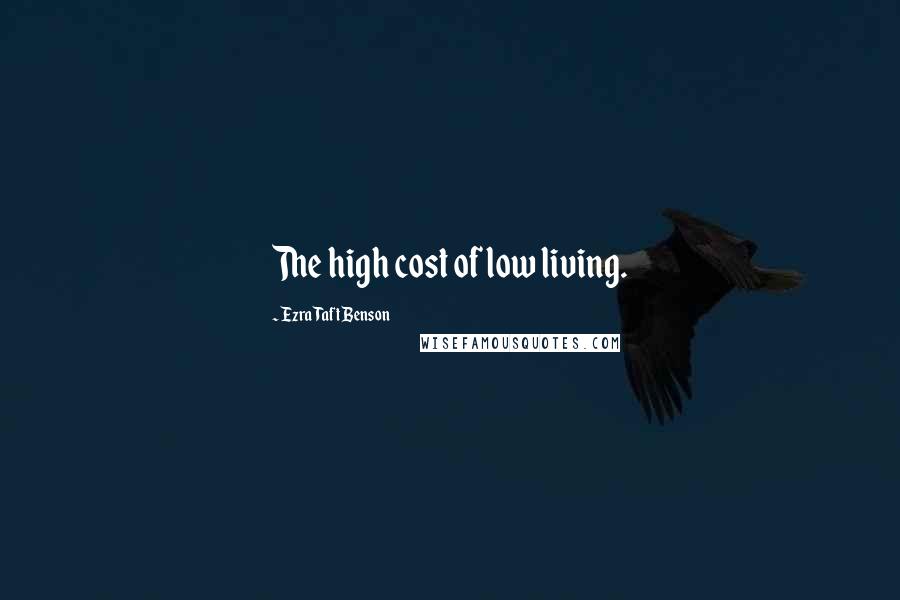 Ezra Taft Benson Quotes: The high cost of low living.